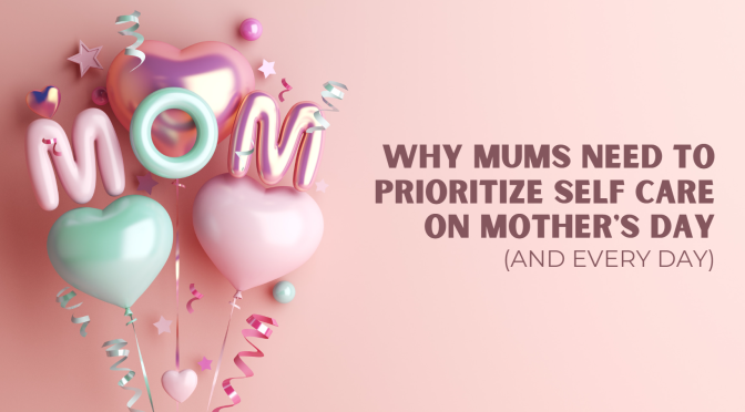 Why Mums Need to Prioritize Self-Care on Mother’s Day (and Every Day)
